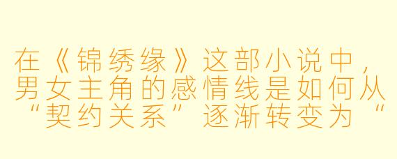 在《锦绣缘》这部小说中,男女主角的感情线是如何从“契约关系”逐渐转变为“真心相待”的?