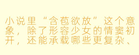 小说里“含苞欲放”这个意象,除了形容少女的情窦初开,还能承载哪些更复杂、更具张力的叙事可能?
