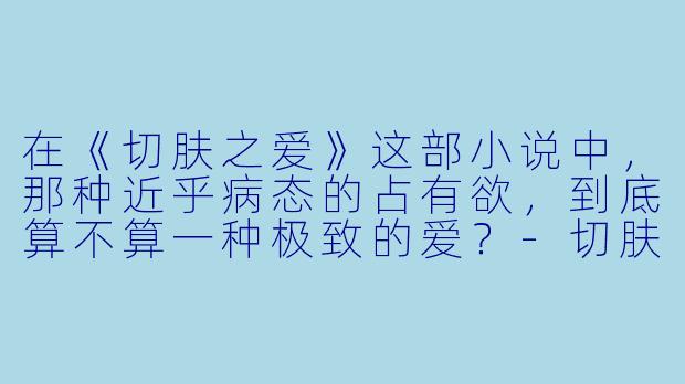 在《切肤之爱》这部小说中,那种近乎病态的占有欲,到底算不算一种极致的爱?-切肤之爱小说