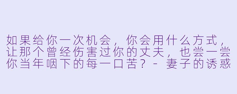 如果给你一次机会,你会用什么方式,让那个曾经伤害过你的丈夫,也尝一尝你当年咽下的每一口苦?-妻子的诱惑小说