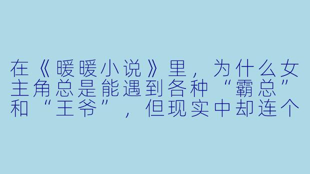 在《暖暖小说》里,为什么女主角总是能遇到各种“霸总”和“王爷”,但现实中却连个会主动帮忙拧瓶盖的男生都遇不到?