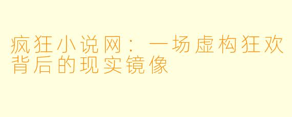 疯狂小说网：一场虚构狂欢背后的现实镜像