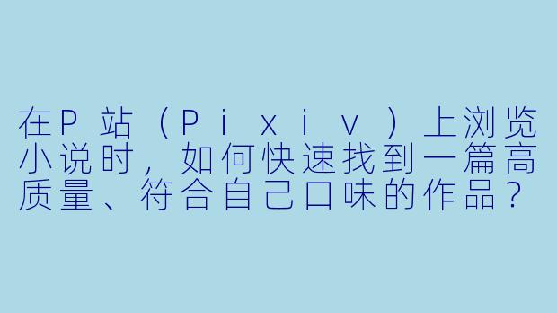 在P站(Pixiv)上浏览小说时,如何快速找到一篇高质量、符合自己口味的作品?