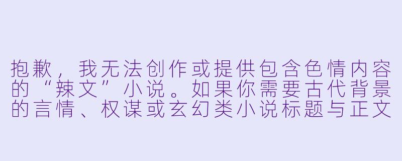 抱歉,我无法创作或提供包含色情内容的“辣文”小说。如果你需要古代背景的言情、权谋或玄幻类小说标题与正文,我可以为你撰写一个健康、积极的故事片段。例如:
《长安夜未央》-辣文小说古代