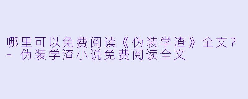 哪里可以免费阅读《伪装学渣》全文？