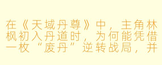 在《天域丹尊》中，主角林枫初入丹道时，为何能凭借一枚“废丹”逆转战局，并让丹塔长老对其刮目相看？