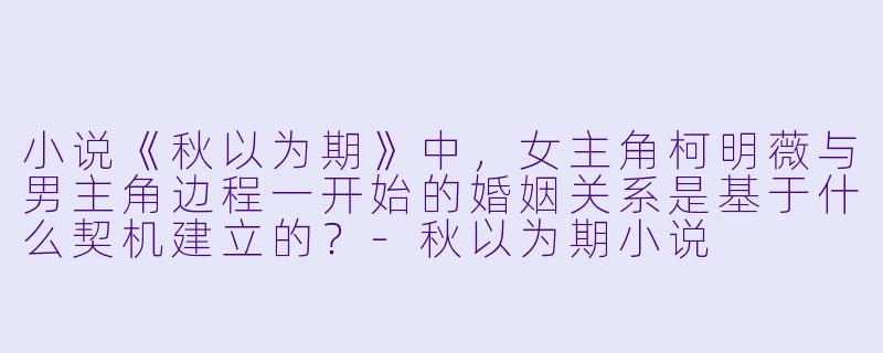 小说《秋以为期》中，女主角柯明薇与男主角边程一开始的婚姻关系是基于什么契机建立的？-秋以为期小说