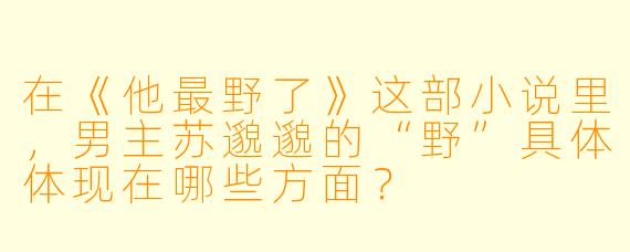 在《他最野了》这部小说里,男主苏邈邈的“野”具体体现在哪些方面?
