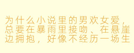 为什么小说里的男欢女爱,总要在暴雨里接吻、在悬崖边拥抱,好像不经历一场生死就证明不了真心?
