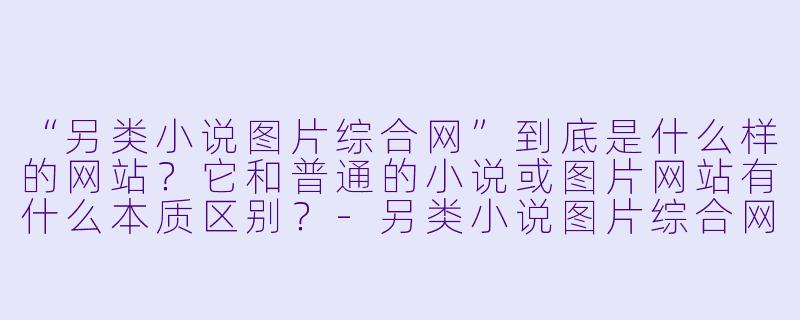 “另类小说图片综合网”到底是什么样的网站?它和普通的小说或图片网站有什么本质区别?-另类小说图片综合网