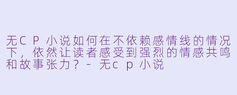 无CP小说如何在不依赖感情线的情况下,依然让读者感受到强烈的情感共鸣和故事张力?-无cp小说
