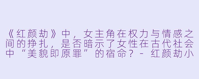 《红颜劫》中,女主角在权力与情感之间的挣扎,是否暗示了女性在古代社会中“美貌即原罪”的宿命?-红颜劫小说