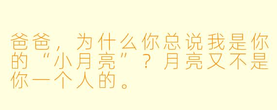 爸爸，为什么你总说我是你的“小月亮”？月亮又不是你一个人的。