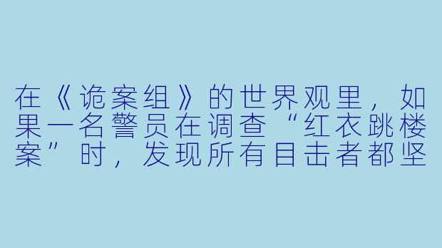 在《诡案组》的世界观里,如果一名警员在调查“红衣跳楼案”时,发现所有目击者都坚称死者坠楼前曾回头微笑,但监控显示死者全程背对镜头,那么最可能的科学解释是什么?