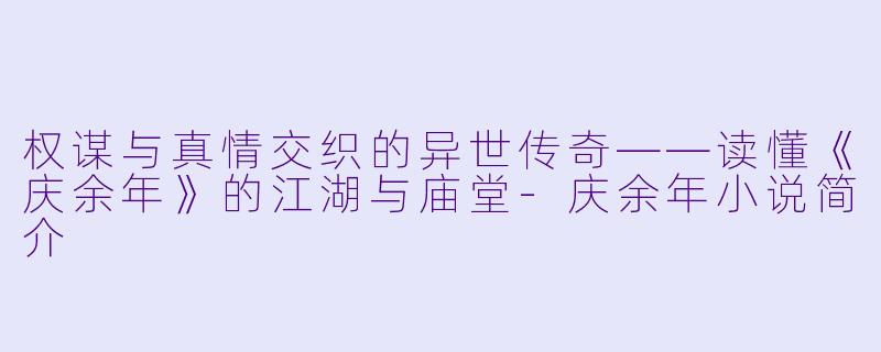 权谋与真情交织的异世传奇——读懂《庆余年》的江湖与庙堂-庆余年小说简介