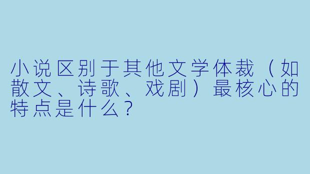 小说区别于其他文学体裁(如散文、诗歌、戏剧)最核心的特点是什么?