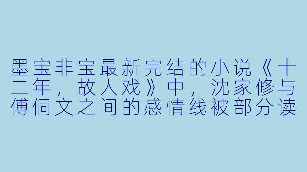 墨宝非宝最新完结的小说《十二年,故人戏》中,沈家修与傅侗文之间的感情线被部分读者认为“过于隐晦”,你如何看待这种含蓄表达与当下直球式恋爱观的碰撞?