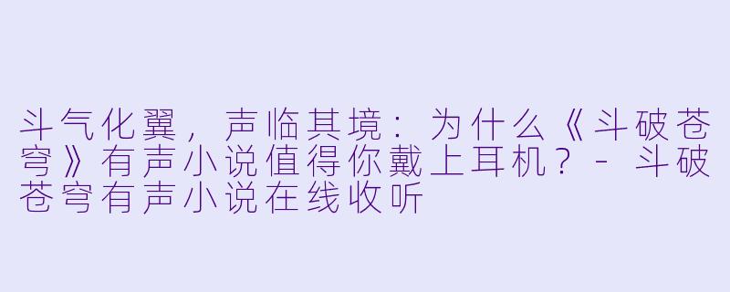 斗气化翼,声临其境:为什么《斗破苍穹》有声小说值得你戴上耳机?-斗破苍穹有声小说在线收听