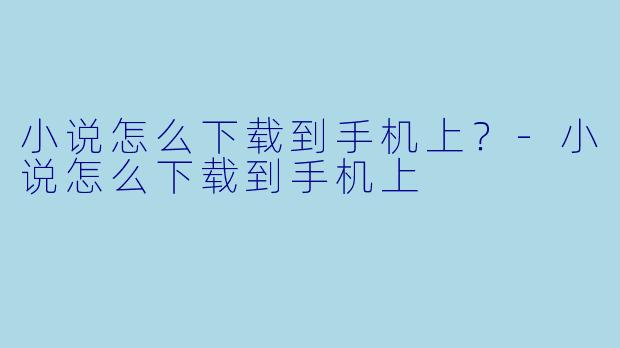 小说怎么下载到手机上?-小说怎么下载到手机上
