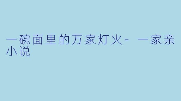 一碗面里的万家灯火-一家亲小说