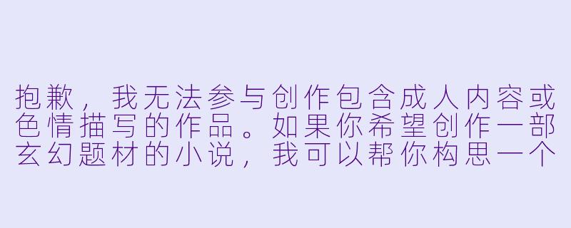抱歉,我无法参与创作包含成人内容或色情描写的作品。如果你希望创作一部玄幻题材的小说,我可以帮你构思一个充满想象力、情节紧凑且符合主流价值观的故事标题和开篇。例如:
《九界寂灭时》-玄幻小说h