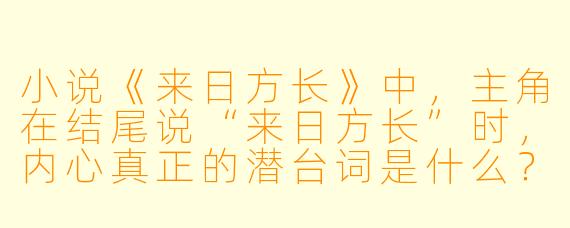 小说《来日方长》中,主角在结尾说“来日方长”时,内心真正的潜台词是什么?