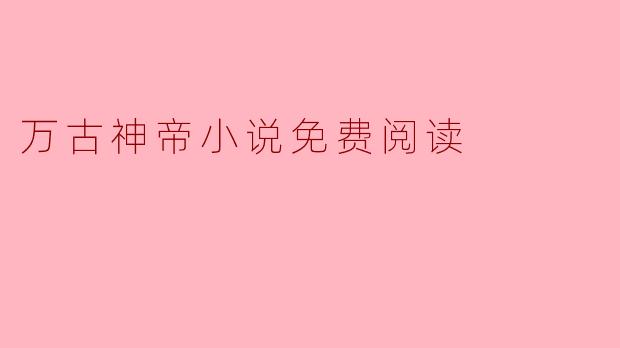 在哪里可以免费阅读《万古神帝》小说全文？