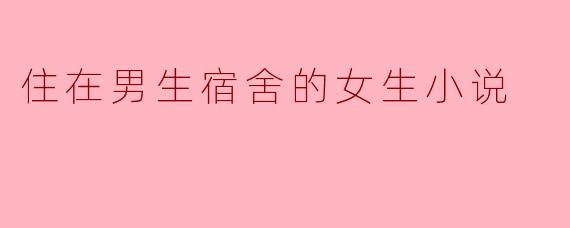 住在男生宿舍的女生小说