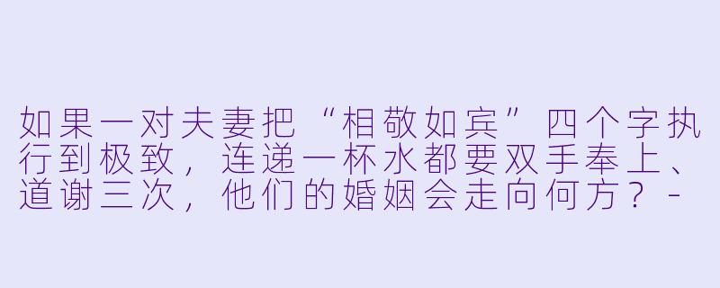 如果一对夫妻把“相敬如宾”四个字执行到极致,连递一杯水都要双手奉上、道谢三次,他们的婚姻会走向何方?-相敬如宾小说