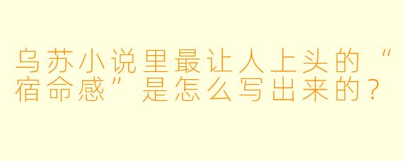 乌苏小说里最让人上头的“宿命感”是怎么写出来的？