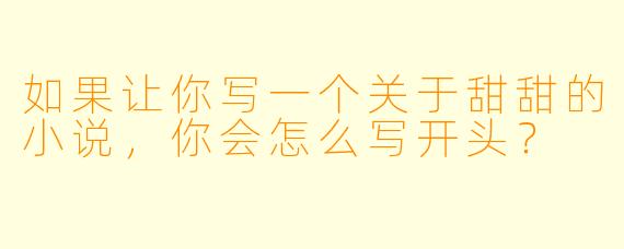 如果让你写一个关于甜甜的小说,你会怎么写开头?
