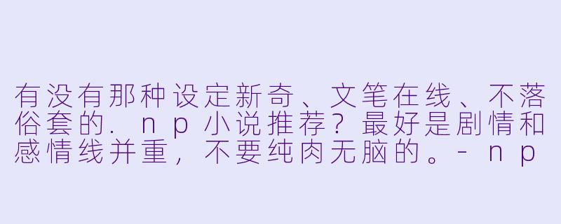 有没有那种设定新奇、文笔在线、不落俗套的.np小说推荐？最好是剧情和感情线并重，不要纯肉无脑的。