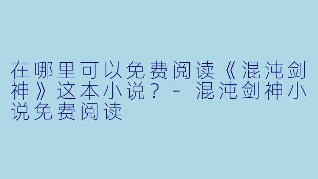 在哪里可以免费阅读《混沌剑神》这本小说?-混沌剑神小说免费阅读