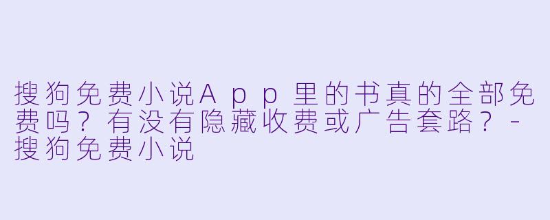 搜狗免费小说App里的书真的全部免费吗?有没有隐藏收费或广告套路?-搜狗免费小说