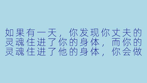 如果有一天，你发现你丈夫的灵魂住进了你的身体，而你的灵魂住进了他的身体，你会做的第一件事是什么？