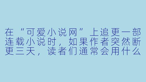 在“可爱小说网”上追更一部连载小说时,如果作者突然断更三天,读者们通常会用什么“可爱”的方式催更?