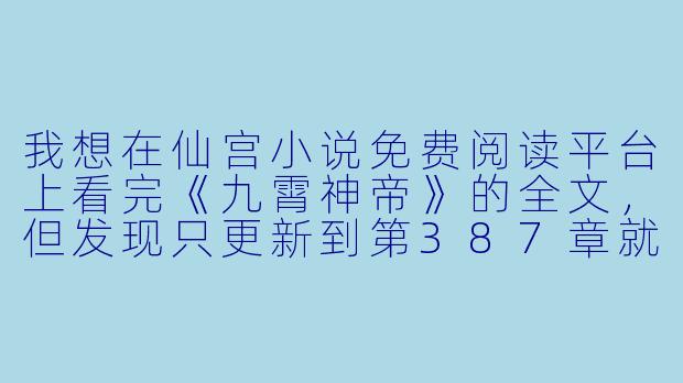 我想在仙宫小说免费阅读平台上看完《九霄神帝》的全文，但发现只更新到第387章就显示“VIP付费章节”，请问这是平台故意卡文收费，还是我操作不对？有没有办法免费看到后续内容？