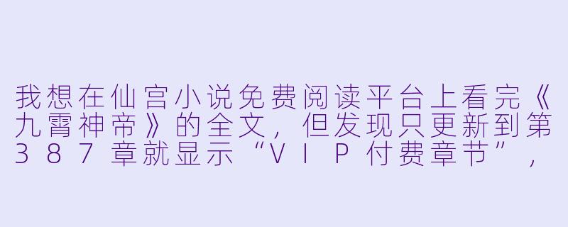 我想在仙宫小说免费阅读平台上看完《九霄神帝》的全文，但发现只更新到第387章就显示“VIP付费章节”，请问这是平台故意卡文收费，还是我操作不对？有没有办法免费看到后续内容？-仙宫小说免费阅读