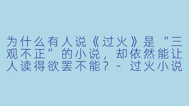 为什么有人说《过火》是“三观不正”的小说,却依然能让人读得欲罢不能?-过火小说