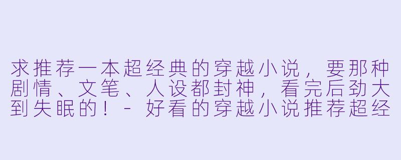 求推荐一本超经典的穿越小说,要那种剧情、文笔、人设都封神,看完后劲大到失眠的!-好看的穿越小说推荐超经典