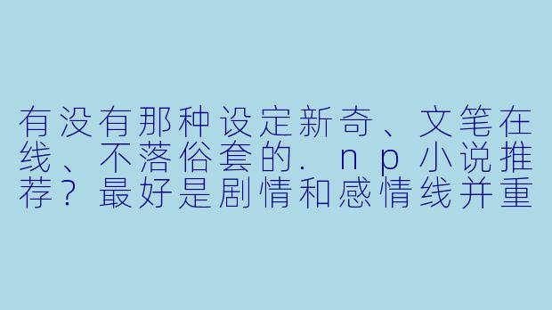 有没有那种设定新奇、文笔在线、不落俗套的.np小说推荐?最好是剧情和感情线并重,不要纯肉无脑的。