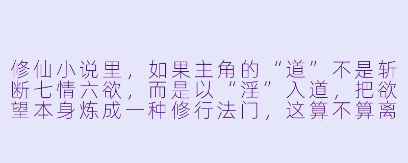 修仙小说里,如果主角的“道”不是斩断七情六欲,而是以“X ”入道,把欲望本身炼成一种修行法门,这算不算离经叛道?又该如何在正道倾轧、魔道觊觎的夹缝中,走出一条属于自己的飞升之路?-X 途亦修仙小说