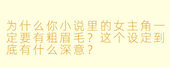 为什么你小说里的女主角一定要有粗眉毛？这个设定到底有什么深意？