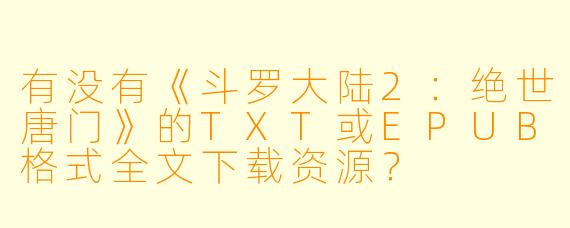 有没有《斗罗大陆2：绝世唐门》的TXT或EPUB格式全文下载资源？