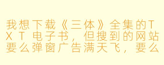 我想下载《三体》全集的TXT电子书,但搜到的网站要么弹窗广告满天飞,要么下载下来乱码或缺章,有什么靠谱的方法吗?