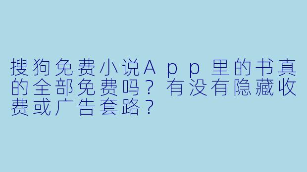 搜狗免费小说App里的书真的全部免费吗?有没有隐藏收费或广告套路?
