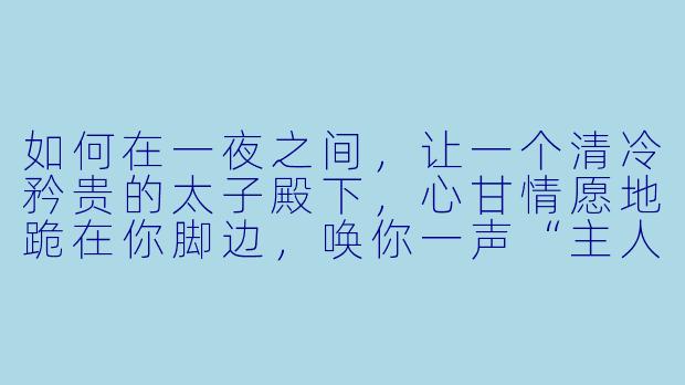 如何在一夜之间,让一个清冷矜贵的太子殿下,心甘情愿地跪在你脚边,唤你一声“主人”?