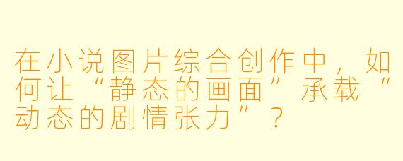 在小说图片综合创作中,如何让“静态的画面”承载“动态的剧情张力”?