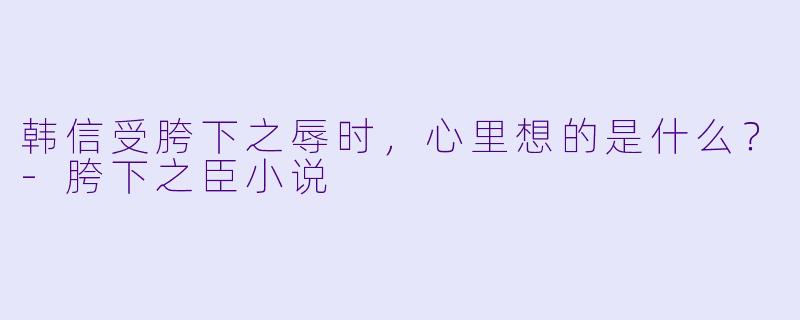 韩信受胯下之辱时，心里想的是什么？-胯下之臣小说