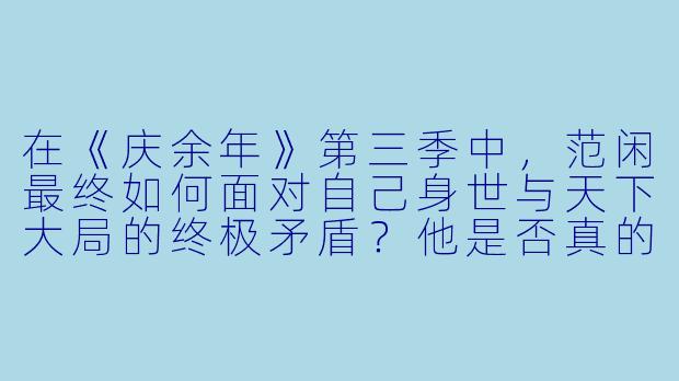 在《庆余年》第三季中,范闲最终如何面对自己身世与天下大局的终极矛盾?他是否真的选择了“放下”?-庆余年第三季完整版小说